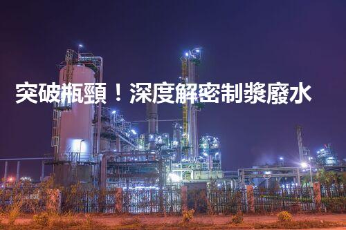 突破瓶頸！深度解密制漿廢水處理工藝新路徑？